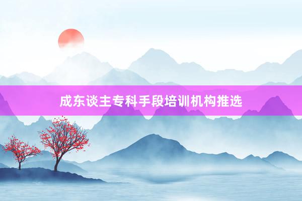 成东谈主专科手段培训机构推选